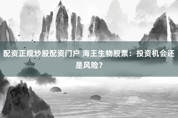 配资正规炒股配资门户 海王生物股票：投资机会还是风险？