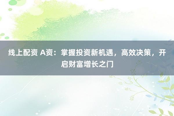线上配资 A资：掌握投资新机遇，高效决策，开启财富增长之门