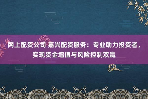 网上配资公司 嘉兴配资服务：专业助力投资者，实现资金增值与风险控制双赢