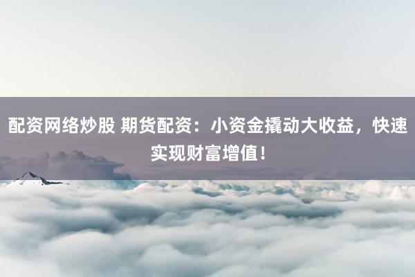 配资网络炒股 期货配资：小资金撬动大收益，快速实现财富增值！