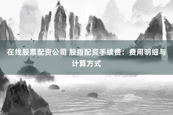 在线股票配资公司 股指配资手续费：费用明细与计算方式