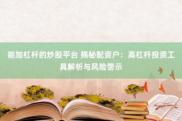能加杠杆的炒股平台 揭秘配资户：高杠杆投资工具解析与风险警示