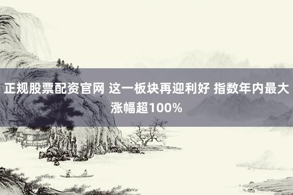 正规股票配资官网 这一板块再迎利好 指数年内最大涨幅超100%