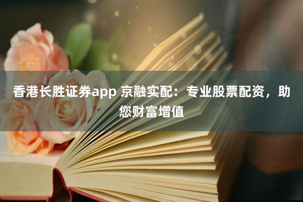 香港长胜证券app 京融实配：专业股票配资，助您财富增值