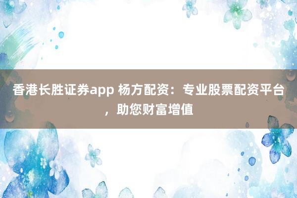 香港长胜证券app 杨方配资：专业股票配资平台，助您财富增值