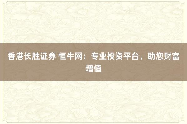 香港长胜证券 恒牛网：专业投资平台，助您财富增值