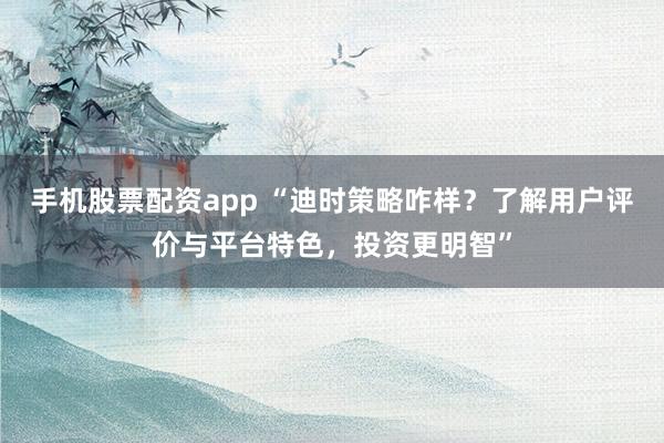 手机股票配资app “迪时策略咋样？了解用户评价与平台特色，投资更明智”