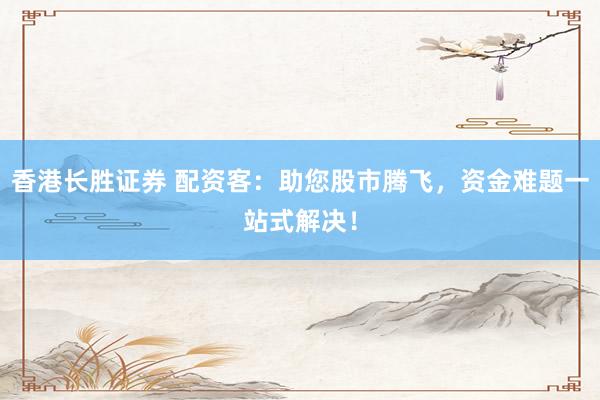 香港长胜证券 配资客：助您股市腾飞，资金难题一站式解决！