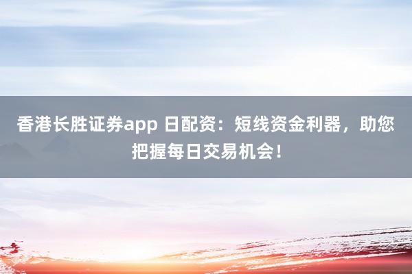 香港长胜证券app 日配资：短线资金利器，助您把握每日交易机会！