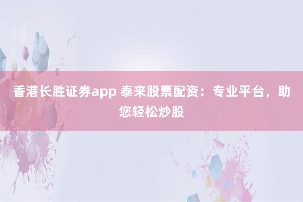 香港长胜证券app 泰来股票配资：专业平台，助您轻松炒股