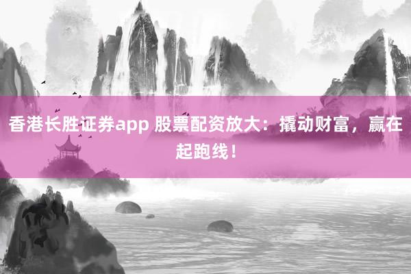 香港长胜证券app 股票配资放大：撬动财富，赢在起跑线！