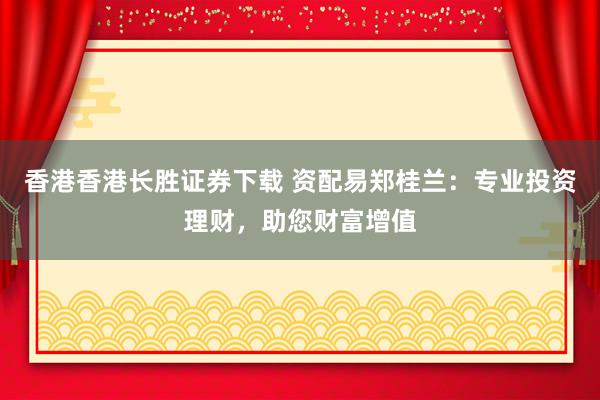 香港香港长胜证券下载 资配易郑桂兰：专业投资理财，助您财富增值