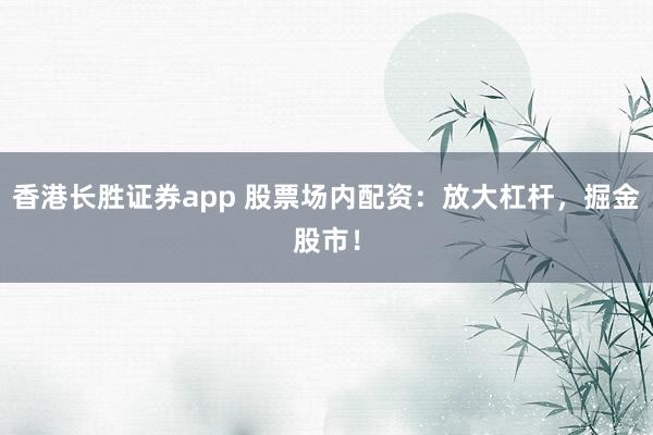 香港长胜证券app 股票场内配资：放大杠杆，掘金股市！