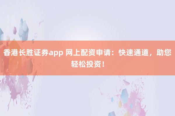 香港长胜证券app 网上配资申请：快速通道，助您轻松投资！
