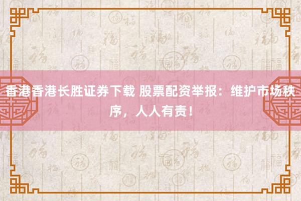 香港香港长胜证券下载 股票配资举报：维护市场秩序，人人有责！