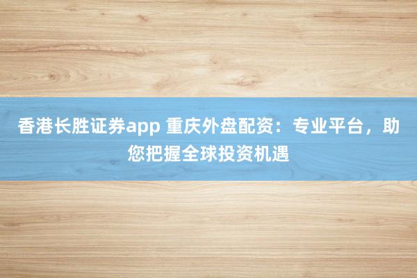 香港长胜证券app 重庆外盘配资：专业平台，助您把握全球投资机遇