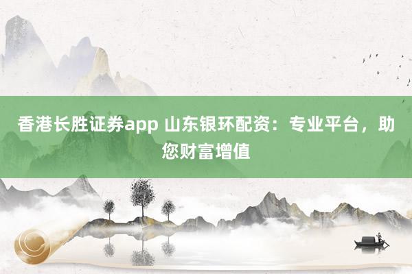 香港长胜证券app 山东银环配资：专业平台，助您财富增值
