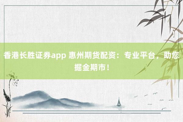 香港长胜证券app 惠州期货配资：专业平台，助您掘金期市！
