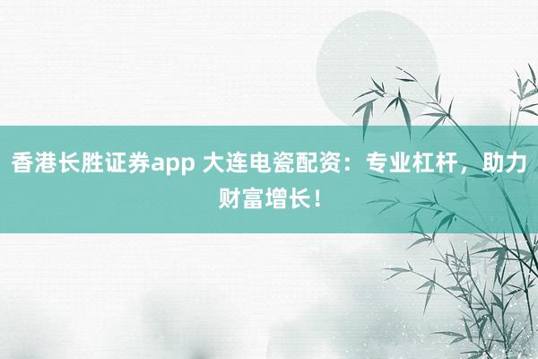 香港长胜证券app 大连电瓷配资：专业杠杆，助力财富增长！