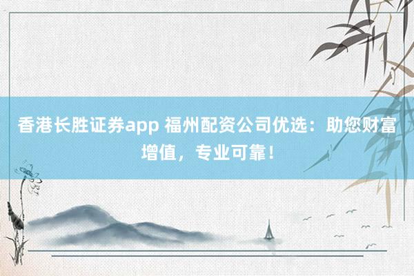 香港长胜证券app 福州配资公司优选：助您财富增值，专业可靠！