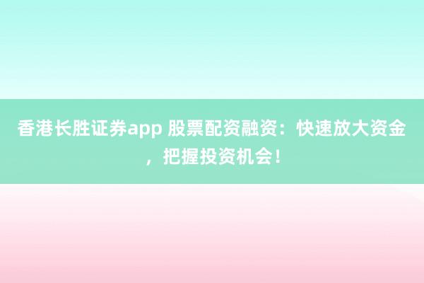 香港长胜证券app 股票配资融资：快速放大资金，把握投资机会！