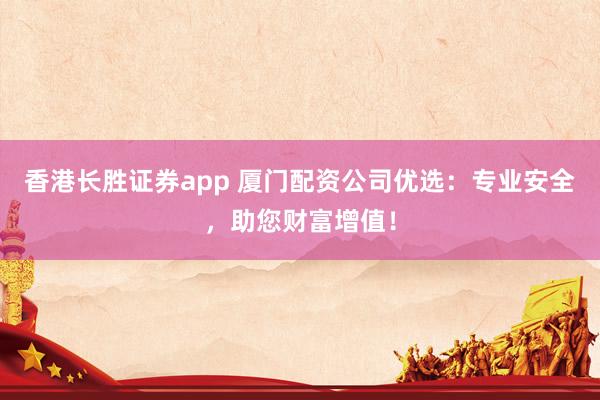 香港长胜证券app 厦门配资公司优选：专业安全，助您财富增值！