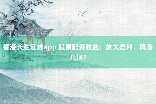 香港长胜证券app 股票配资收益：放大盈利，风险几何？