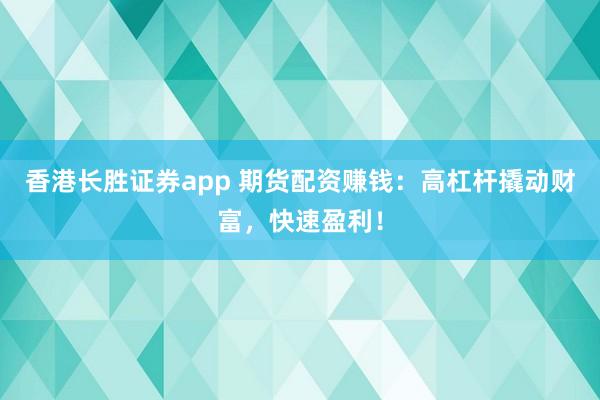 香港长胜证券app 期货配资赚钱：高杠杆撬动财富，快速盈利！