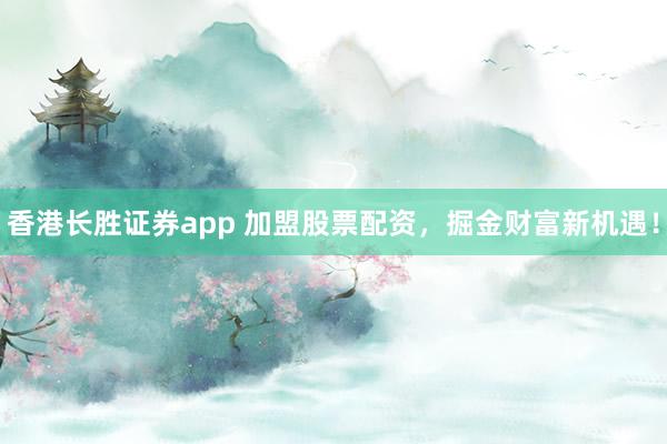 香港长胜证券app 加盟股票配资，掘金财富新机遇！