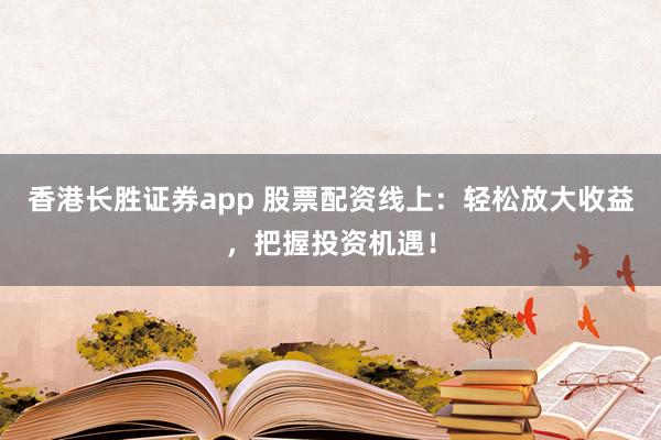 香港长胜证券app 股票配资线上：轻松放大收益，把握投资机遇！
