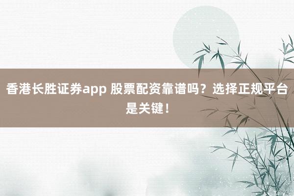 香港长胜证券app 股票配资靠谱吗？选择正规平台是关键！