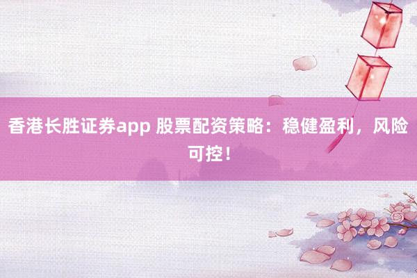 香港长胜证券app 股票配资策略：稳健盈利，风险可控！