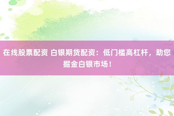 在线股票配资 白银期货配资：低门槛高杠杆，助您掘金白银市场！