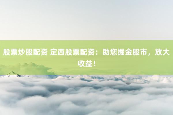 股票炒股配资 定西股票配资：助您掘金股市，放大收益！