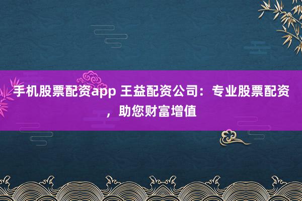 手机股票配资app 王益配资公司：专业股票配资，助您财富增值