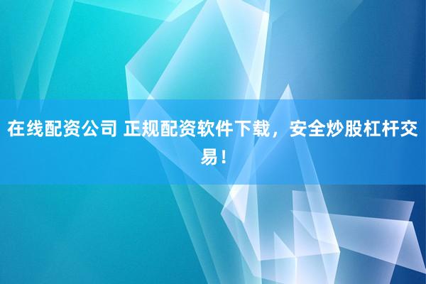 在线配资公司 正规配资软件下载，安全炒股杠杆交易！