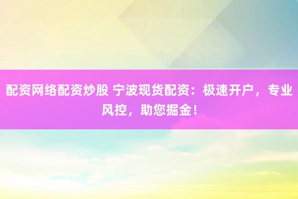 配资网络配资炒股 宁波现货配资：极速开户，专业风控，助您掘金！