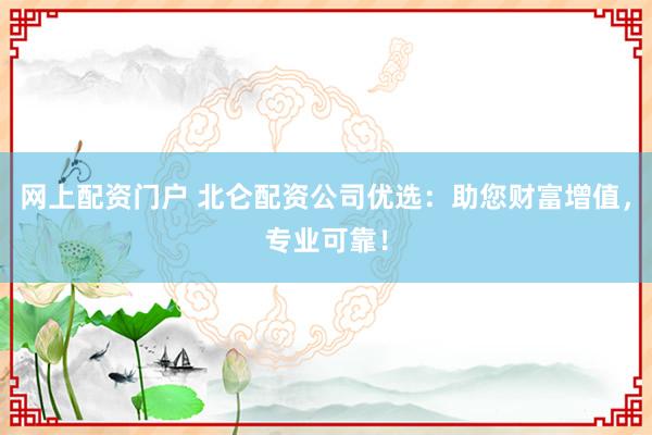 网上配资门户 北仑配资公司优选：助您财富增值，专业可靠！