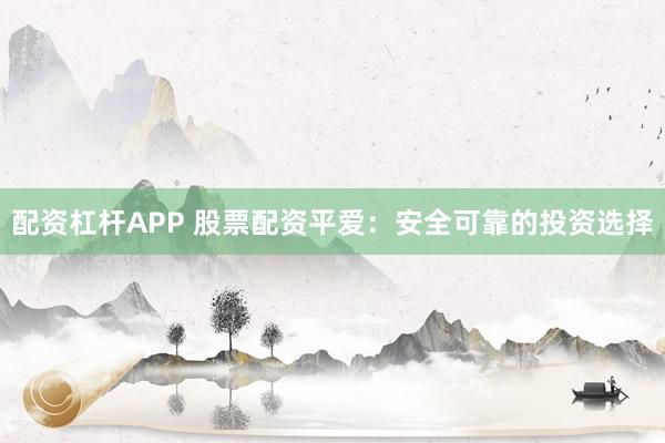 配资杠杆APP 股票配资平爱：安全可靠的投资选择