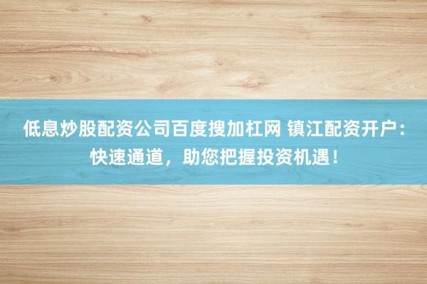 低息炒股配资公司百度搜加杠网 镇江配资开户：快速通道，助您把握投资机遇！