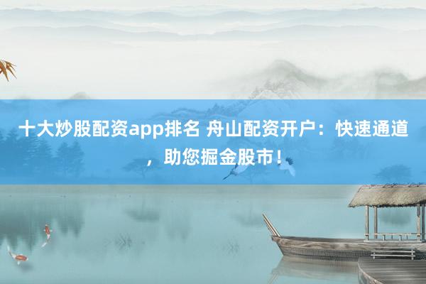 十大炒股配资app排名 舟山配资开户：快速通道，助您掘金股市！