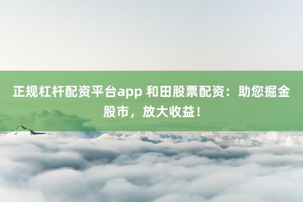 正规杠杆配资平台app 和田股票配资：助您掘金股市，放大收益！