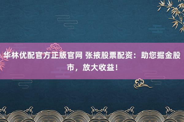 华林优配官方正版官网 张掖股票配资：助您掘金股市，放大收益！