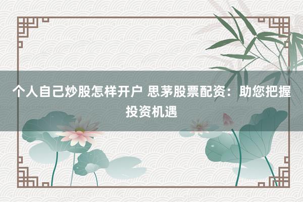 个人自己炒股怎样开户 思茅股票配资：助您把握投资机遇