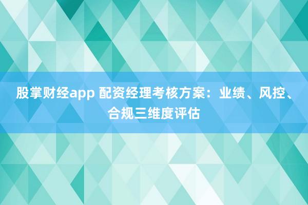 股掌财经app 配资经理考核方案：业绩、风控、合规三维度评估
