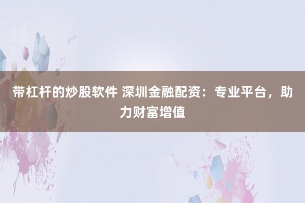 带杠杆的炒股软件 深圳金融配资：专业平台，助力财富增值