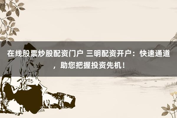 在线股票炒股配资门户 三明配资开户：快速通道，助您把握投资先机！