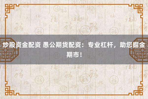 炒股资金配资 愚公期货配资：专业杠杆，助您掘金期市！