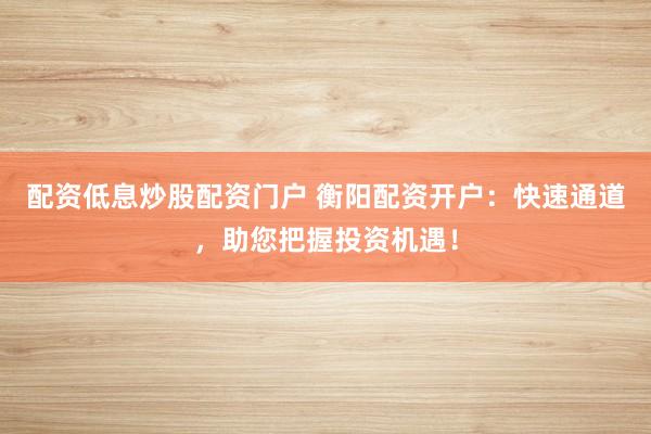 配资低息炒股配资门户 衡阳配资开户：快速通道，助您把握投资机遇！
