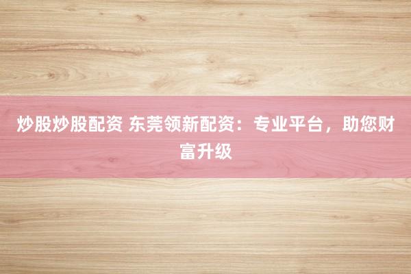 炒股炒股配资 东莞领新配资：专业平台，助您财富升级